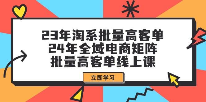 （9636期）23年淘系批量高客单+24年全域电商矩阵，批量高客单线上课（109节课）副业基地_极客搞钱_中创网_福缘网_冒泡网_资源整合平台副业基地