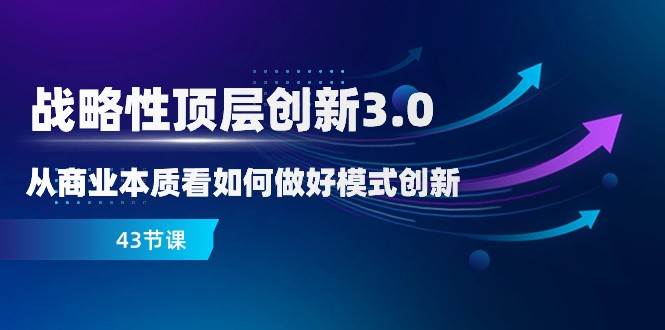 战略性顶层创新3.0，从商业本质看如何做好模式创新（43节课）副业基地_极客搞钱_中创网_福缘网_冒泡网_资源整合平台副业基地