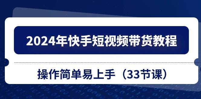 2024年快手短视频带货教程，操作简单易上手（33节课）副业基地_极客搞钱_中创网_福缘网_冒泡网_资源整合平台副业基地