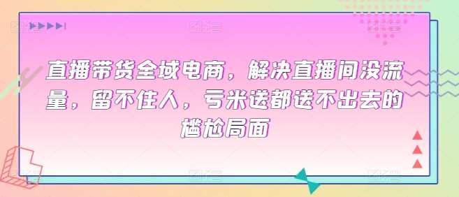 直播带货全域电商，解决直播间没流量，留不住人，亏米送都送不出去的尴尬局面副业基地_极客搞钱_中创网_福缘网_冒泡网_资源整合平台副业基地