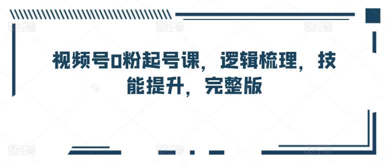 视频号0粉起号课，逻辑梳理，技能提升，完整版副业基地_极客搞钱_中创网_福缘网_冒泡网_资源整合平台副业基地