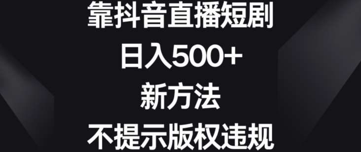 靠抖音直播短剧，日入500+，新方法、不提示版权违规【揭秘】副业基地_极客搞钱_中创网_福缘网_冒泡网_资源整合平台副业基地