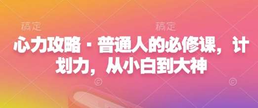 心力攻略·普通人的必修课，计划力，从小白到大神副业基地_极客搞钱_中创网_福缘网_冒泡网_资源整合平台副业基地