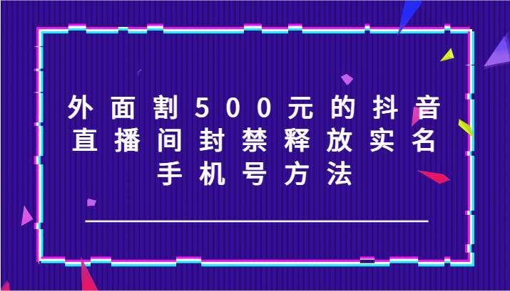 外面割500元的抖音直播间封禁释放实名/手机号方法！副业基地_极客搞钱_中创网_福缘网_冒泡网_资源整合平台副业基地