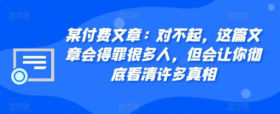 某付费文章：对不起，这篇文章会得罪很多人，但会让你彻底看清许多真相副业基地_极客搞钱_中创网_福缘网_冒泡网_资源整合平台副业基地