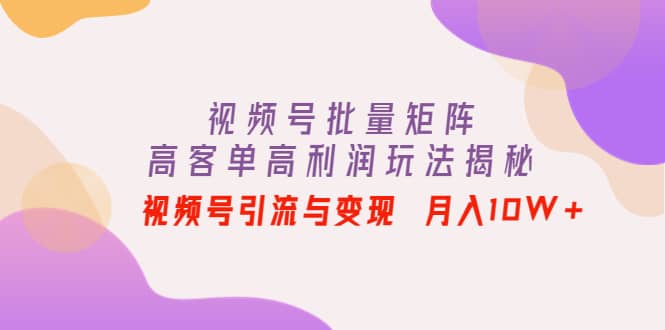 视频号批量矩阵的高客单高利润玩法揭秘副业基地_极客搞钱_中创网_福缘网_冒泡网_资源整合平台副业基地