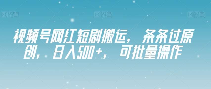视频号网红短剧搬运，条条过原创，日入500+，可批量操作【揭秘】副业基地_极客搞钱_中创网_福缘网_冒泡网_资源整合平台副业基地