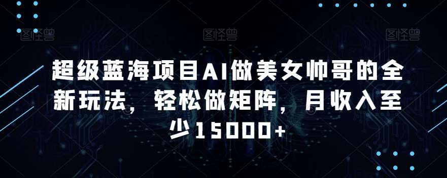 超级蓝海项目AI做美女帅哥的全新玩法，轻松做矩阵，月收入至少15000+【揭秘】副业基地_极客搞钱_中创网_福缘网_冒泡网_资源整合平台副业基地