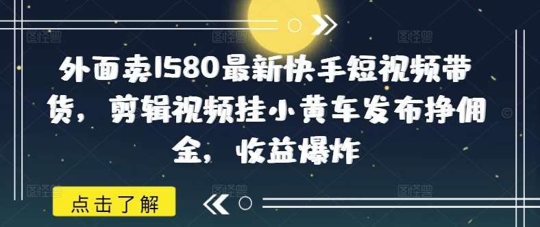外面卖1580最新快手短视频带货，剪辑视频挂小黄车发布挣佣金，收益爆炸副业基地_极客搞钱_中创网_福缘网_冒泡网_资源整合平台副业基地