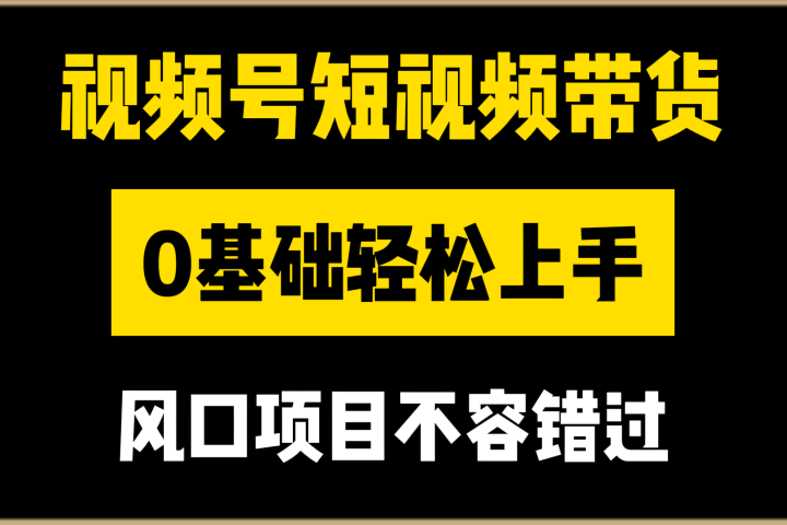 视频号短视频带货，0基础轻松上手，风口项目不容错过副业基地_极客搞钱_中创网_福缘网_冒泡网_资源整合平台副业基地