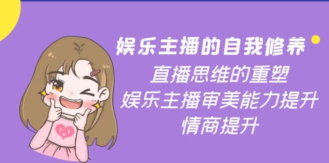 娱乐主播的自我修养，直播思维的重塑，娱乐主播审美能力提升，情商提升副业基地_极客搞钱_中创网_福缘网_冒泡网_资源整合平台副业基地