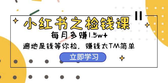 （9890期）小红书之检钱课：从0开始实测每月多赚1.5w起步，赚钱真的太简单了（98节）副业基地_极客搞钱_中创网_福缘网_冒泡网_资源整合平台副业基地