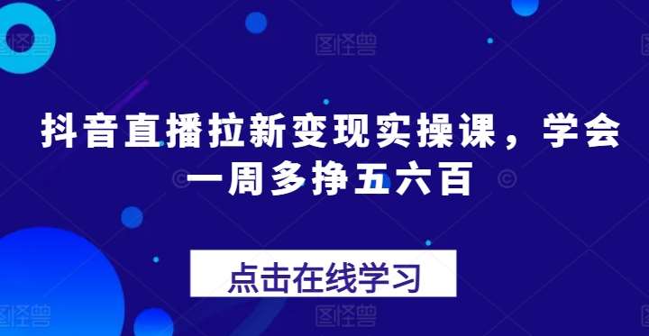 抖音直播拉新变现实操课，学会一周多挣五六百副业基地_极客搞钱_中创网_福缘网_冒泡网_资源整合平台副业基地