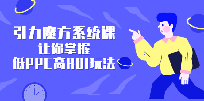 引力魔方系统课，让你掌握低PPC高ROI玩法，价值299元副业基地_极客搞钱_中创网_福缘网_冒泡网_资源整合平台副业基地