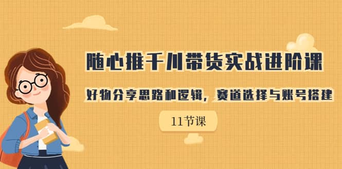 随心推千川带货实战进阶课，好物分享思路和逻辑，赛道选择与账号搭建副业基地_极客搞钱_中创网_福缘网_冒泡网_资源整合平台副业基地