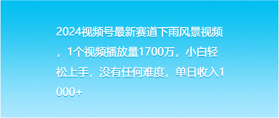 2024视频号最新赛道下雨风景视频，1个视频播放量1700万，小白轻松上手，没有任何难度，单日收入1000+副业基地_极客搞钱_中创网_福缘网_冒泡网_资源整合平台副业基地
