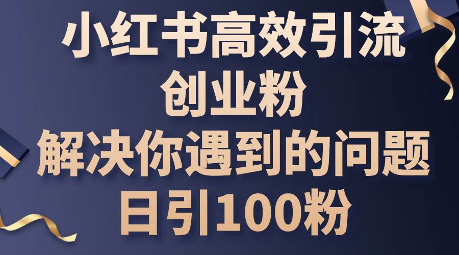 （10929期）小红书高效引流创业粉，解决你遇到的问题，日引100粉副业基地_极客搞钱_中创网_福缘网_冒泡网_资源整合平台副业基地