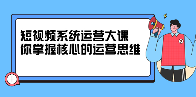 短视频系统运营大课，你掌握核心的运营思维 价值7800元副业基地_极客搞钱_中创网_福缘网_冒泡网_资源整合平台副业基地