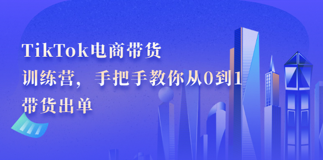 TikTok电商带货训练营，手把手教你从0到1带货出单副业基地_极客搞钱_中创网_福缘网_冒泡网_资源整合平台副业基地