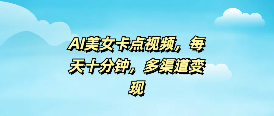 AI美女卡点视频，每天十分钟，多渠道变现副业基地_极客搞钱_中创网_福缘网_冒泡网_资源整合平台副业基地