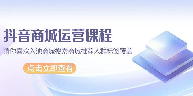 （9771期）抖音商城 运营课程，猜你喜欢入池商城搜索商城推荐人群标签覆盖（67节课）副业基地_极客搞钱_中创网_福缘网_冒泡网_资源整合平台副业基地