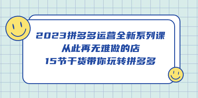 2023拼多多运营全新系列课，从此再无难做的店，15节干货带你玩转拼多多副业基地_极客搞钱_中创网_福缘网_冒泡网_资源整合平台副业基地