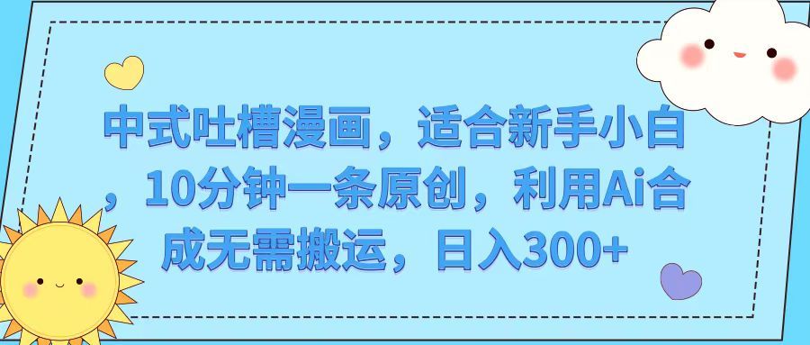 中式吐槽漫画，适合新手小白，10分钟一条原创，利用Ai合成无需搬运，日入300+副业基地_极客搞钱_中创网_福缘网_冒泡网_资源整合平台副业基地