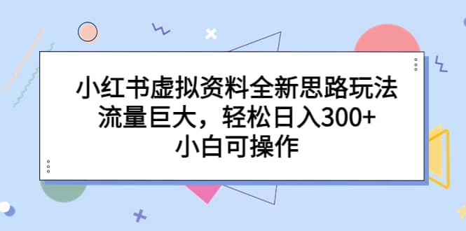 小红书虚拟资料全新思路玩法，流量巨大，轻松日入300+，小白可操作副业基地_极客搞钱_中创网_福缘网_冒泡网_资源整合平台副业基地