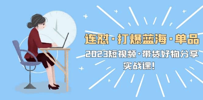 连怼·打爆蓝海·单品，2023短视频·带货好物分享·实战课副业基地_极客搞钱_中创网_福缘网_冒泡网_资源整合平台副业基地