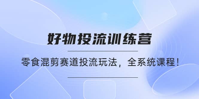 好物推广投流训练营：零食混剪赛道投流玩法，全系统课程副业基地_极客搞钱_中创网_福缘网_冒泡网_资源整合平台副业基地