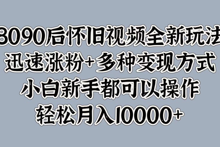 8090后怀旧视频全新玩法，迅速涨粉+多种变现方式，小白新手都可以操作，轻松月入10000+副业基地_极客搞钱_中创网_福缘网_冒泡网_资源整合平台副业基地