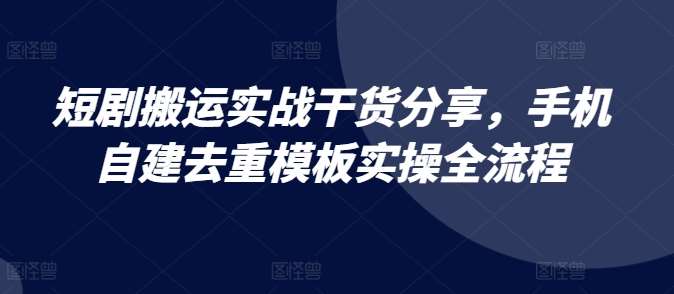 短剧搬运实战干货分享，手机自建去重模板实操全流程副业基地_极客搞钱_中创网_福缘网_冒泡网_资源整合平台副业基地