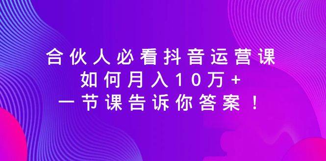（8824期）合伙人必看抖音运营课，如何月入10万+，一节课告诉你答案！副业基地_极客搞钱_中创网_福缘网_冒泡网_资源整合平台副业基地