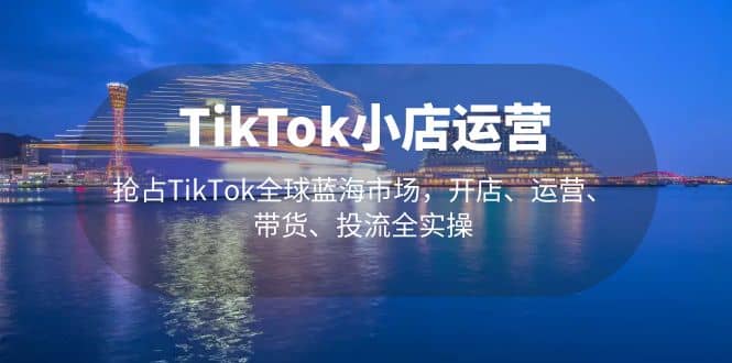 TikTok小店运营 抢占TikTok全球蓝海市场，开店、运营、带货、投流全实操副业基地_极客搞钱_中创网_福缘网_冒泡网_资源整合平台副业基地