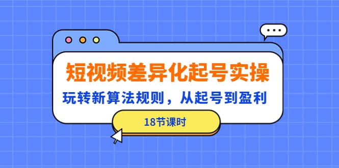 短视频差异化起号实操，玩转新算法规则，从起号到盈利（18节课时）副业基地_极客搞钱_中创网_福缘网_冒泡网_资源整合平台副业基地