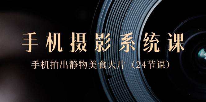 0基础手机摄影系统课，手机拍出静物美食大片（24节课）副业基地_极客搞钱_中创网_福缘网_冒泡网_资源整合平台副业基地