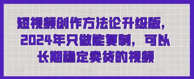 短视频创作方法论升级版，2024年只做能复制，可以长期稳定卖货的视频副业基地_极客搞钱_中创网_福缘网_冒泡网_资源整合平台副业基地