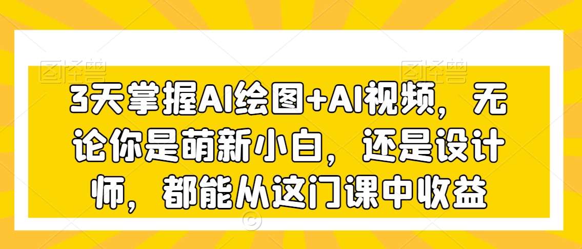 3天掌握AI绘图+AI视频，无论你是萌新小白，还是设计师，都能从这门课中收益副业基地_极客搞钱_中创网_福缘网_冒泡网_资源整合平台副业基地