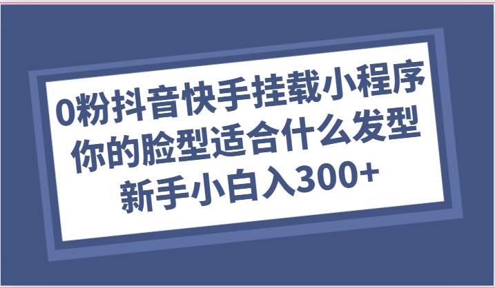 0粉抖音快手挂载小程序，你的脸型适合什么发型玩法，新手小白日入300+副业基地_极客搞钱_中创网_福缘网_冒泡网_资源整合平台副业基地