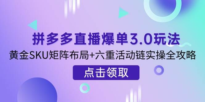 （14192期）拼多多直播爆单3.0玩法解析，黄金SKU矩阵布局+六重活动链实操全攻略副业基地_极客搞钱_中创网_福缘网_冒泡网_资源整合平台副业基地