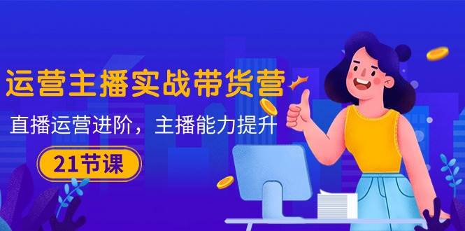 （10511期）运营主播·实战带货营：直播运营 进阶，主播 能力提升（21节课）副业基地_极客搞钱_中创网_福缘网_冒泡网_资源整合平台副业基地