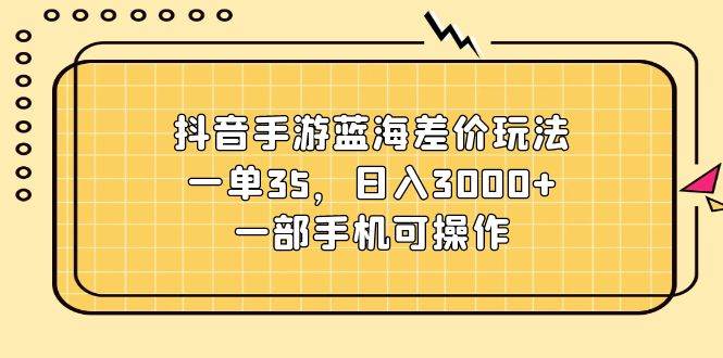 （11467期）抖音手游蓝海差价玩法，一单35，日入3000+，一部手机可操作副业基地_极客搞钱_中创网_福缘网_冒泡网_资源整合平台副业基地