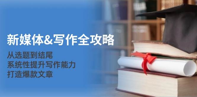 新媒体写作全攻略：从选题到结尾，系统性提升写作能力，打造爆款文章副业基地_极客搞钱_中创网_福缘网_冒泡网_资源整合平台副业基地