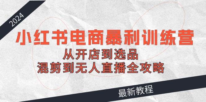 2024小红书电商暴利训练营：从开店到选品，混剪到无人直播全攻略副业基地_极客搞钱_中创网_福缘网_冒泡网_资源整合平台副业基地