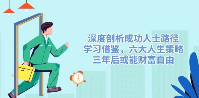 深度剖析成功人士路径，学习借鉴，六大人生策略，三年后或能财富自由副业基地_极客搞钱_中创网_福缘网_冒泡网_资源整合平台副业基地