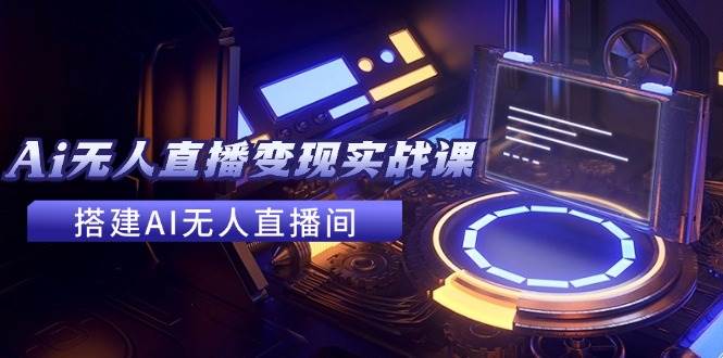 2024全套Ai无人直播变现实战课，搭建AI无人直播间，利用AI赚钱 (24节课)副业基地_极客搞钱_中创网_福缘网_冒泡网_资源整合平台副业基地