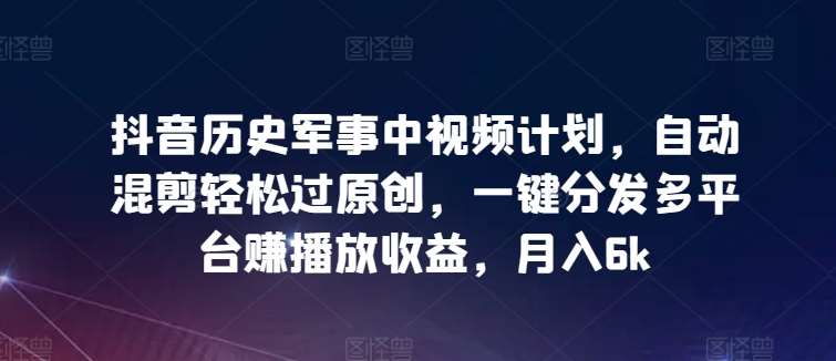 抖音历史军事中视频计划，自动混剪轻松过原创，一键分发多平台赚播放收益，月入6k【揭秘】副业基地_极客搞钱_中创网_福缘网_冒泡网_资源整合平台副业基地