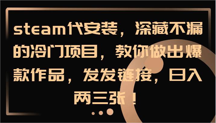 steam代安装，深藏不漏的冷门项目，教你做出爆款作品，发发链接，日入两三张！副业基地_极客搞钱_中创网_福缘网_冒泡网_资源整合平台副业基地
