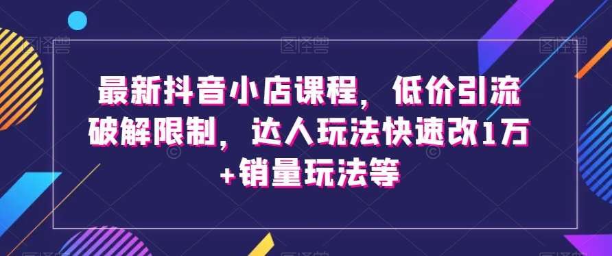 最新抖音小店课程，低价引流破解限制，达人玩法快速改1万+销量玩法等副业基地_极客搞钱_中创网_福缘网_冒泡网_资源整合平台副业基地