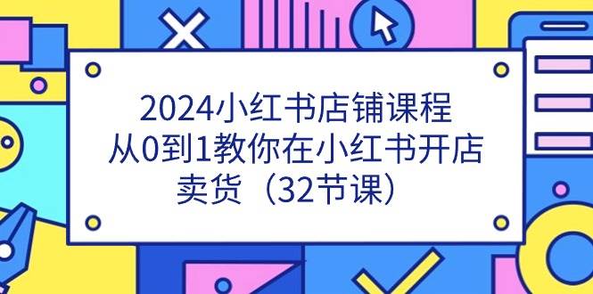 2024小红书店铺课程，从0到1教你在小红书开店卖货（32节课）副业基地_极客搞钱_中创网_福缘网_冒泡网_资源整合平台副业基地